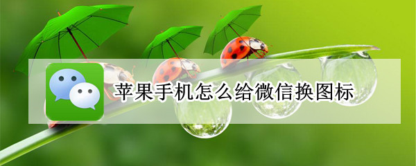 苹果手机怎么给微信换图标(苹果手机怎么更换微信图标)