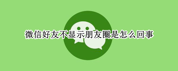 微信好友不显示朋友圈是怎么回事（微信好友不显示朋友圈是什么情况）