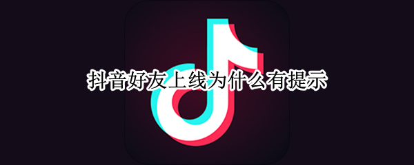 抖音好友上线为什么有提示 抖音好友上线有提示音吗