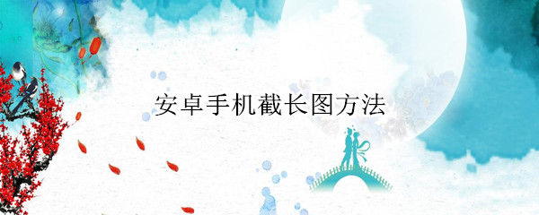 安卓手机截长图方法 安卓手机截长图怎么截?