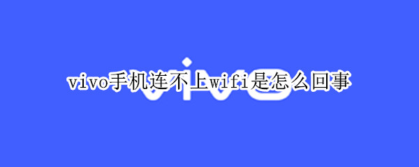 vivo手机连不上wifi是怎么回事 vivo手机连不上wifi是怎么回事别人的确能连上