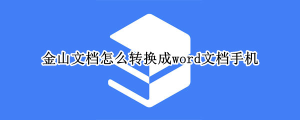 金山文档怎么转换成word文档手机（金山文档怎么转换成word文档手机版本）