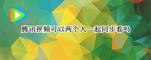 腾讯视频可以两个人一起同步看吗（腾讯视频能两个人同时在线吗）