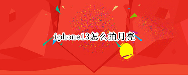 iphone13怎么拍月亮 iphone 13拍月亮