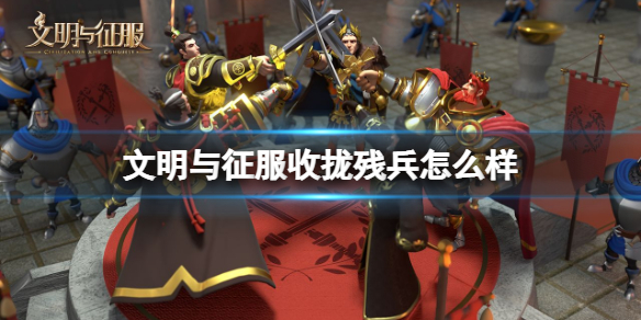 文明与征服收拢残兵怎么样 文明与征服兵种
