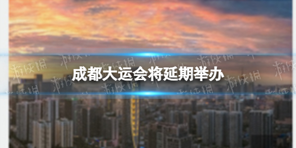 成都大运会将延期举办 成都大运会能如期举办吗