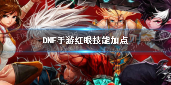 DNF手游红眼技能怎么加点 最新dnf红眼技能加点