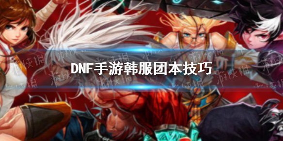 DNF手游韩服团本技巧 韩服dnf新团本