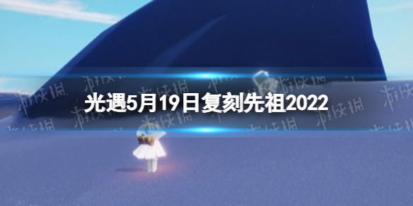 光遇5月19日复刻先祖2022（光遇2022最新复刻先祖一览表）