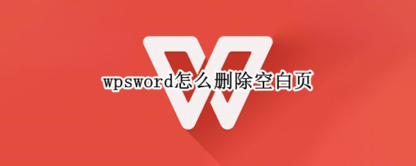 wpsword怎么删除空白页 wpsword怎么删除空白页最后一页