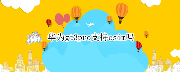 华为gt3pro支持esim吗 华为gt2pro支持esim卡吗