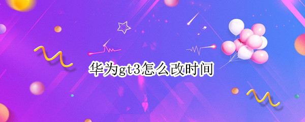 华为gt3怎么改时间(华为gt2修改时间)