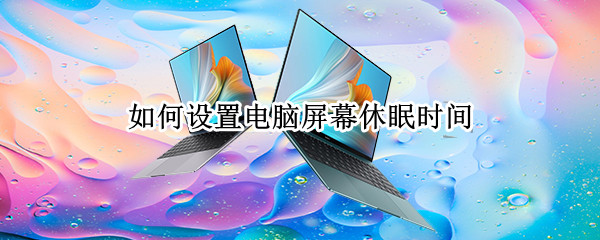 如何设置电脑屏幕休眠时间 电脑屏幕设置休眠时间怎么设置