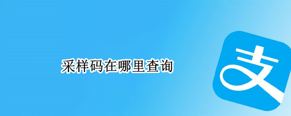 采样码在哪里查询 核酸采样码在哪里查询