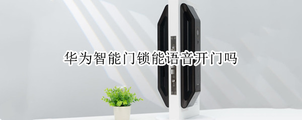 华为智能门锁能语音开门吗（华为智能门锁怎么开）