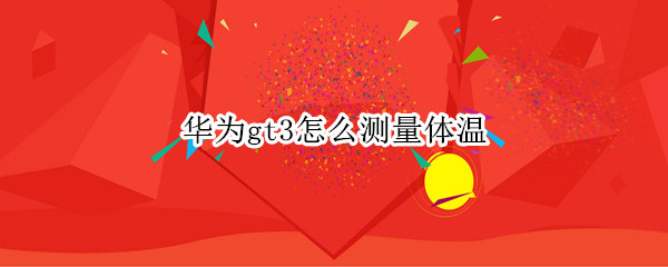 华为gt3怎么测量体温 华为gt2可以测量体温吗