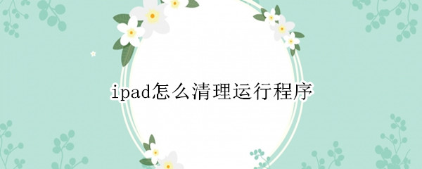 ipad怎么清理运行程序（ipadpro怎么清理运行程序）