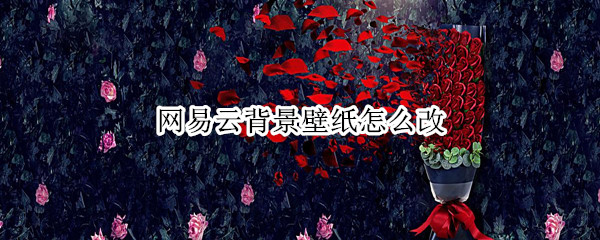 网易云背景壁纸怎么改 网易云背景壁纸怎么改不了