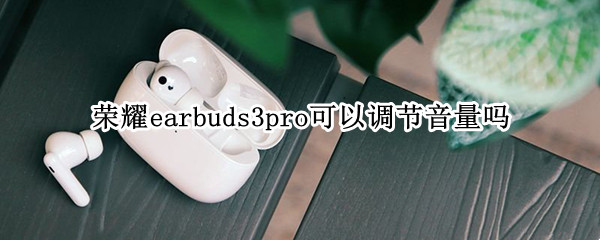 荣耀earbuds3pro可以调节音量吗（荣耀earbuds2se怎么调节音量）