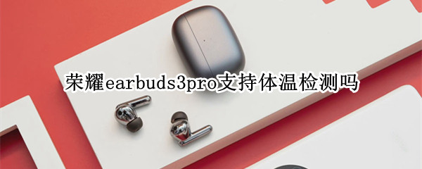 荣耀earbuds3pro支持体温检测吗