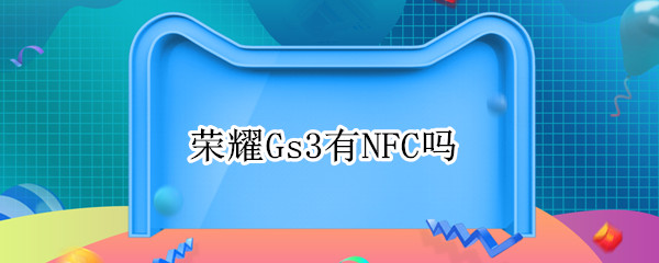 荣耀Gs3有NFC吗 荣耀3有没有nfc