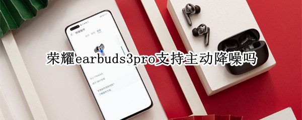 荣耀earbuds3pro支持主动降噪吗（荣耀耳机earbuds2se降噪）