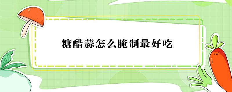 糖醋蒜怎么腌制最好吃 糖醋蒜怎么腌制最好吃窍门