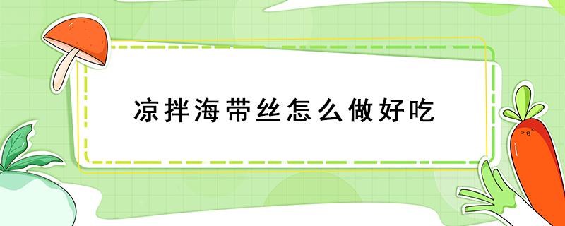 凉拌海带丝怎么做好吃（凉拌海带丝怎么做好吃又简单）