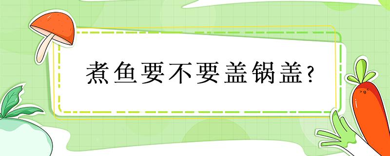 煮鱼要不要盖锅盖? 煮鱼要不要盖锅盖