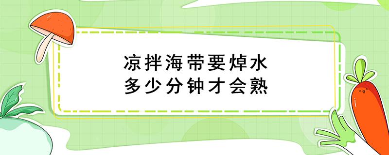 凉拌海带要焯水多少分钟才会熟 凉拌海带焯水几分钟熟