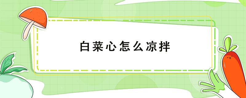 白菜心怎么凉拌（白菜心怎么凉拌粉丝）