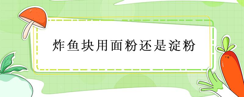 炸鱼块用面粉还是淀粉（炸鱼块用面粉还是淀粉红烧鱼做法）