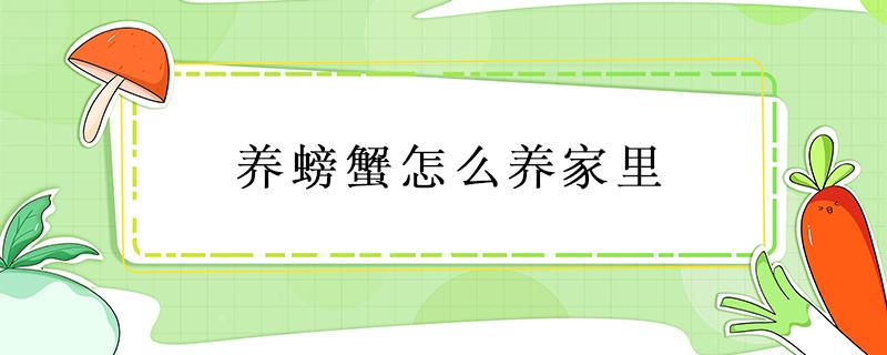 养螃蟹怎么养家里 怎么在家养螃蟹?