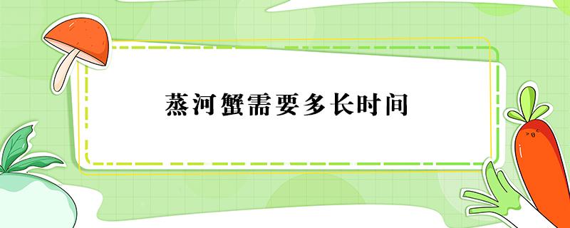 蒸河蟹需要多长时间（蒸河蟹需要多长时间最好吃）