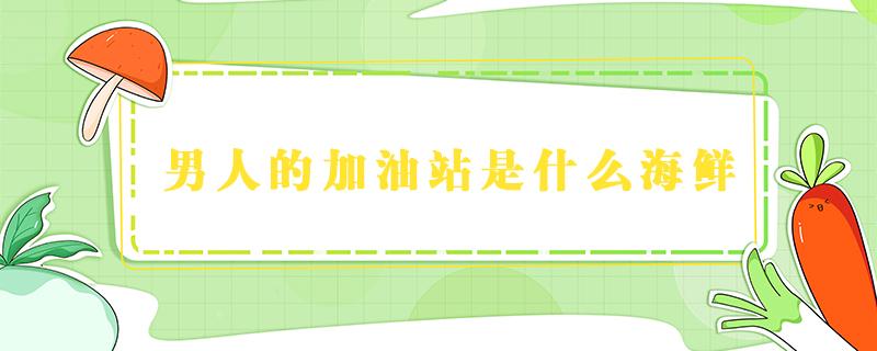 男人的加油站是什么海鲜 男人的加油站