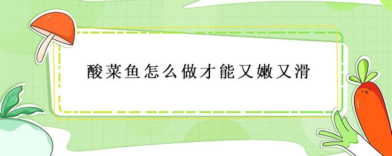 酸菜鱼怎么做才能又嫩又滑 酸菜鱼怎么做才能又嫩又滑视频