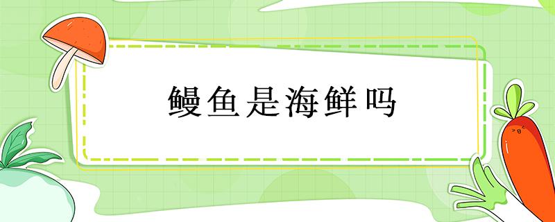 鳗鱼是海鲜吗 鳗鱼是海鲜吗痛风吗