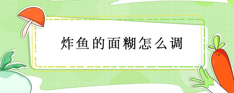 炸鱼的面糊怎么调 炸鱼的面糊怎么调炸出来酥脆