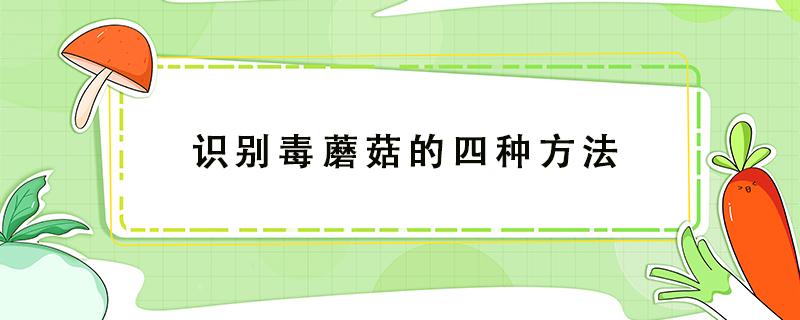 识别毒蘑菇的四种方法 怎样识别毒蘑菇?