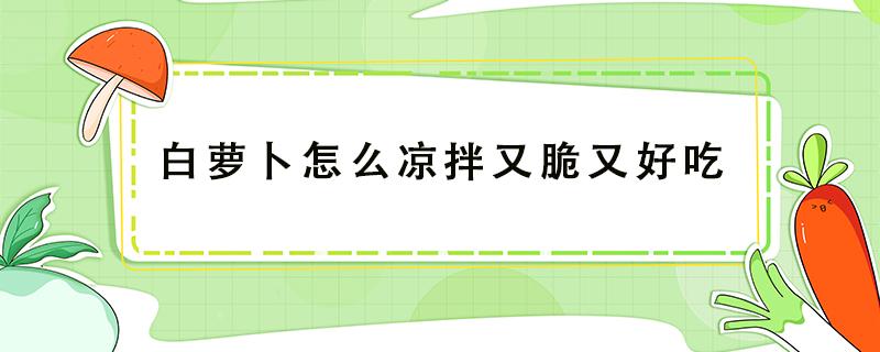 白萝卜怎么凉拌又脆又好吃 白萝卜怎么做又脆又好吃