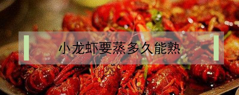 小龙虾要蒸多久能熟（小龙虾几分钟能蒸熟）