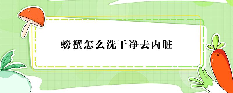螃蟹怎么洗干净去内脏（螃蟹怎么洗的干净）