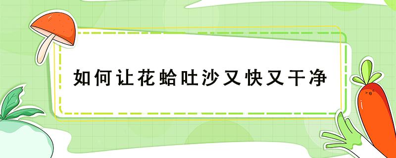 如何让花蛤吐沙又快又干净（怎样使花蛤吐沙更干净）