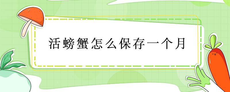 活螃蟹怎么保存一个月（活螃蟹保存1个月用什么方法）