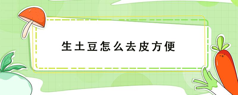 生土豆怎么去皮方便 生土豆如何快速去皮