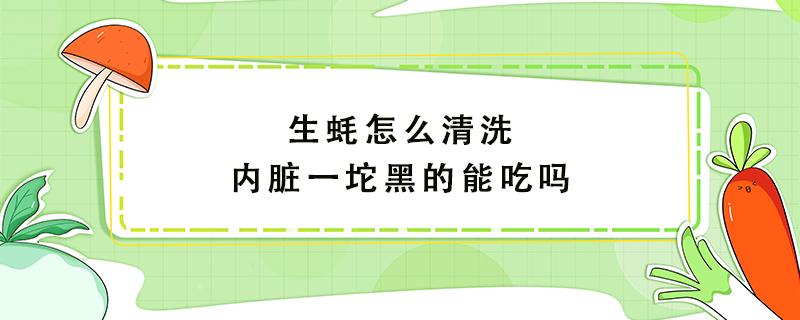 生蚝怎么清洗内脏一坨黑的能吃吗 生蚝内脏有坨黑的要去除吗