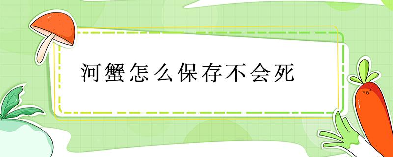 河蟹怎么保存不会死（河蟹的保存方法使它不死?）