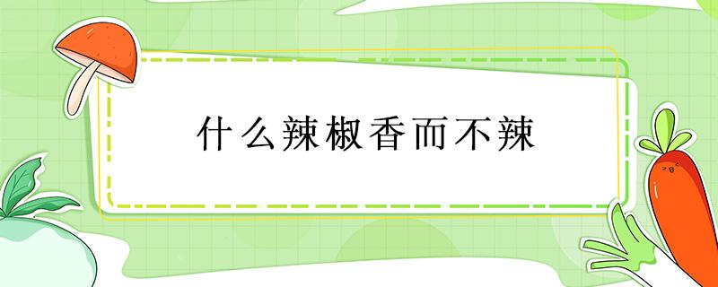 什么辣椒香而不辣（什么辣椒香而不辣颜色又红）