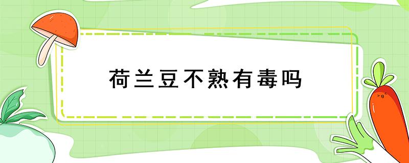 荷兰豆不熟有毒吗 荷兰豆不熟有毒吗不熟中毒