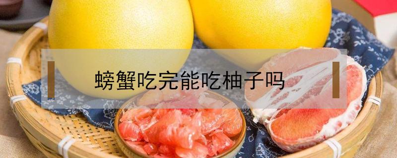 螃蟹吃完能吃柚子吗 螃蟹吃后能吃柚子吗